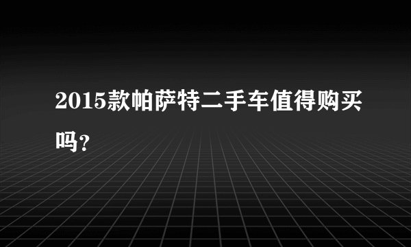 2015款帕萨特二手车值得购买吗?