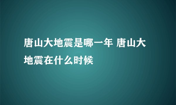 唐山大地震是哪一年 唐山大地震在什么时候