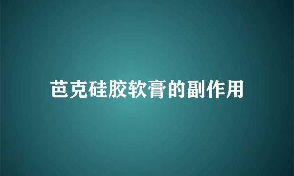 芭克硅胶软膏的副作用
