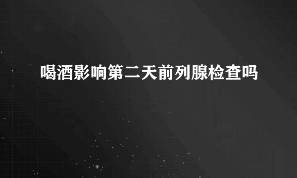 喝酒影响第二天前列腺检查吗