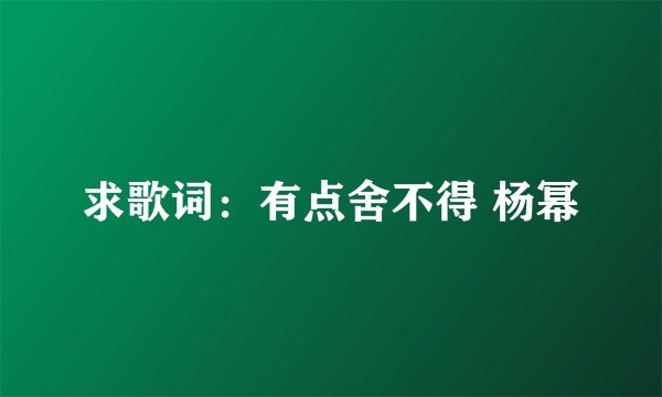 求歌词：有点舍不得 杨幂