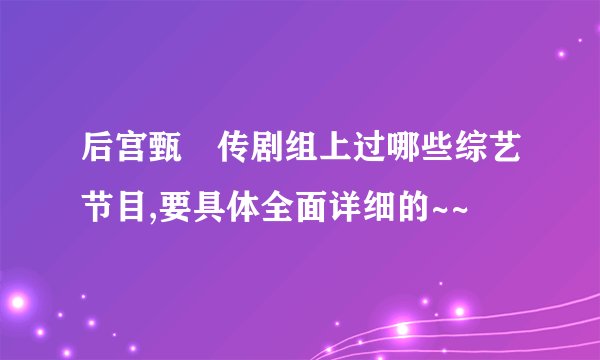后宫甄嬛传剧组上过哪些综艺节目,要具体全面详细的~~