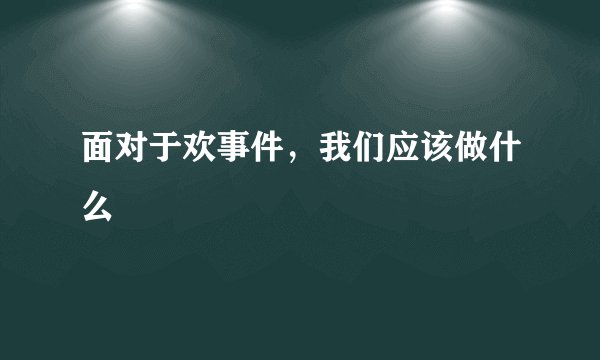 面对于欢事件，我们应该做什么