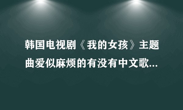 韩国电视剧《我的女孩》主题曲爱似麻烦的有没有中文歌的呢？歌名又叫什么？