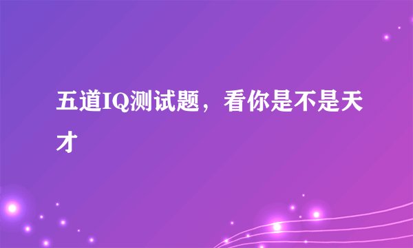 五道IQ测试题，看你是不是天才