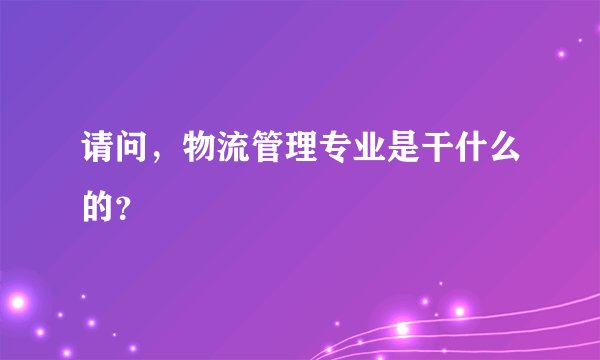 请问，物流管理专业是干什么的？