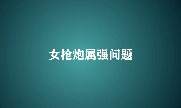 女枪炮属强问题