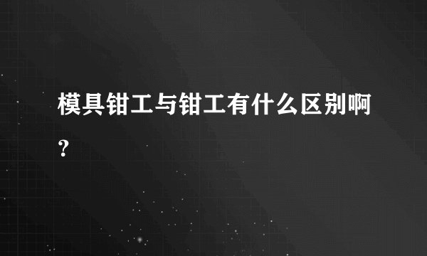 模具钳工与钳工有什么区别啊?