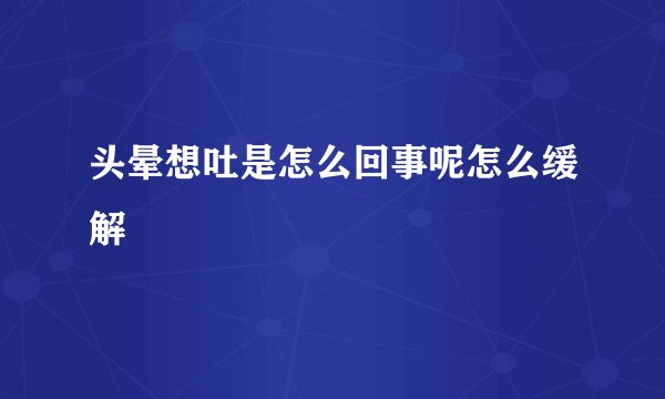 头晕想吐是怎么回事呢怎么缓解