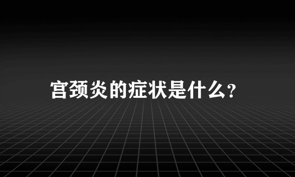 宫颈炎的症状是什么？