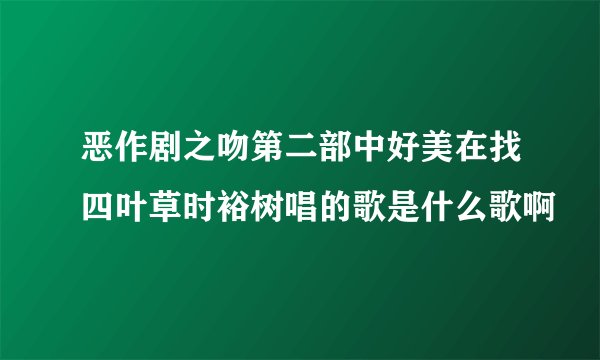 恶作剧之吻第二部中好美在找四叶草时裕树唱的歌是什么歌啊