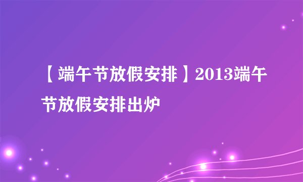 【端午节放假安排】2013端午节放假安排出炉
