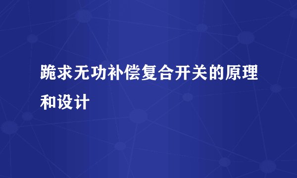 跪求无功补偿复合开关的原理和设计
