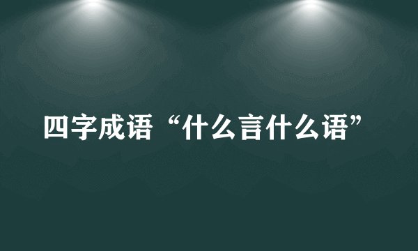 四字成语“什么言什么语”