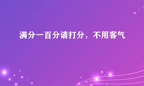 满分一百分请打分，不用客气