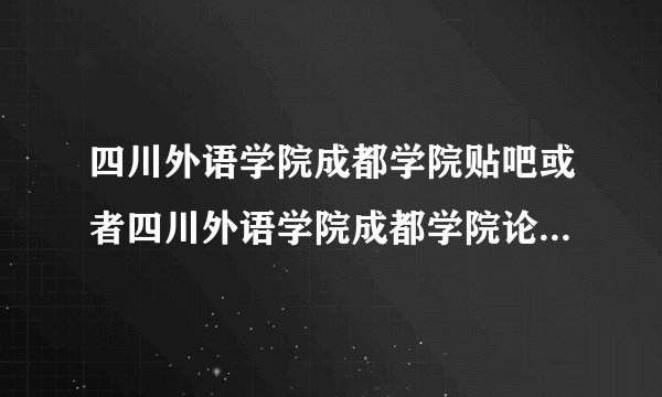 四川外语学院成都学院贴吧或者四川外语学院成都学院论坛地址是？