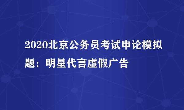 2020北京公务员考试申论模拟题:明星代言虚假广告