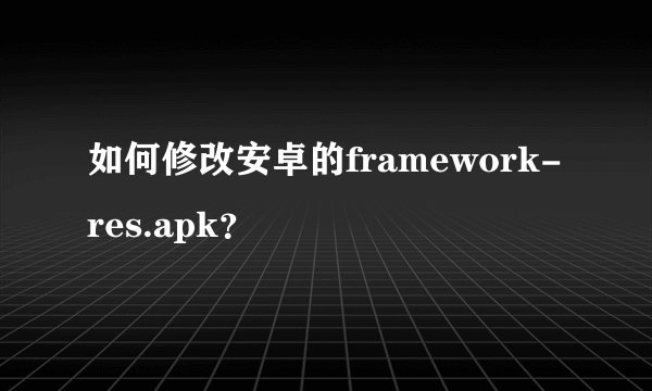 如何修改安卓的framework-res.apk？