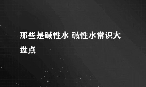 那些是碱性水 碱性水常识大盘点