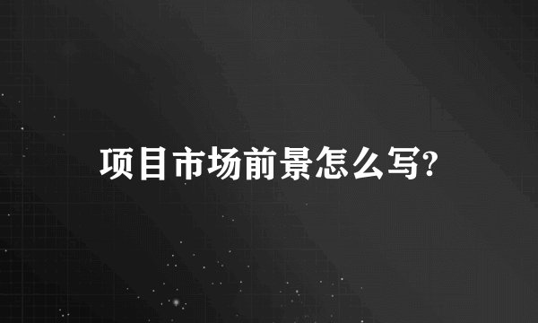 项目市场前景怎么写?