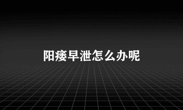 阳痿早泄怎么办呢