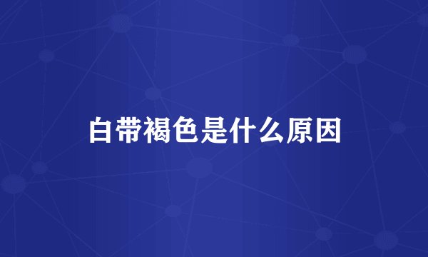 白带褐色是什么原因