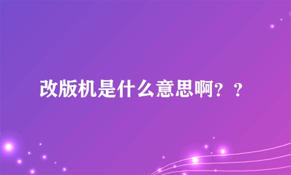 改版机是什么意思啊？？