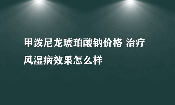 甲泼尼龙琥珀酸钠价格 治疗风湿病效果怎么样