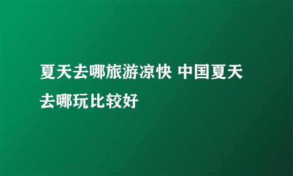 夏天去哪旅游凉快 中国夏天去哪玩比较好