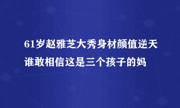61岁赵雅芝大秀身材颜值逆天谁敢相信这是三个孩子的妈