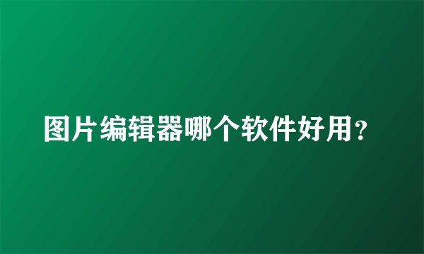 图片编辑器哪个软件好用？