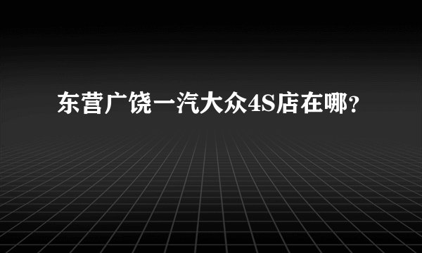 东营广饶一汽大众4S店在哪？