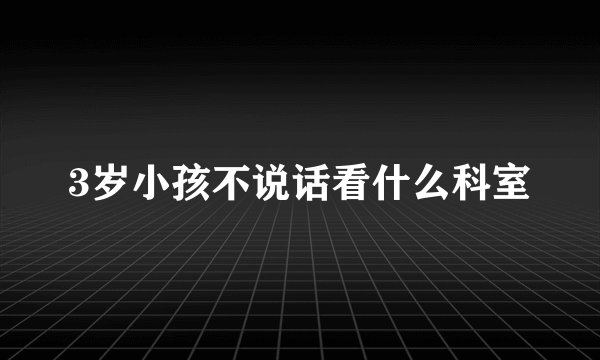 3岁小孩不说话看什么科室