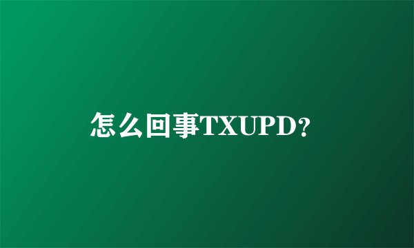 怎么回事TXUPD?