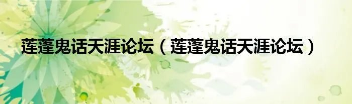 莲蓬鬼话天涯论坛（莲蓬鬼话天涯论坛）