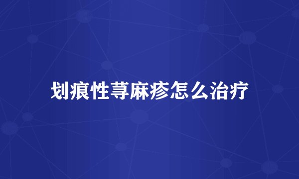划痕性荨麻疹怎么治疗