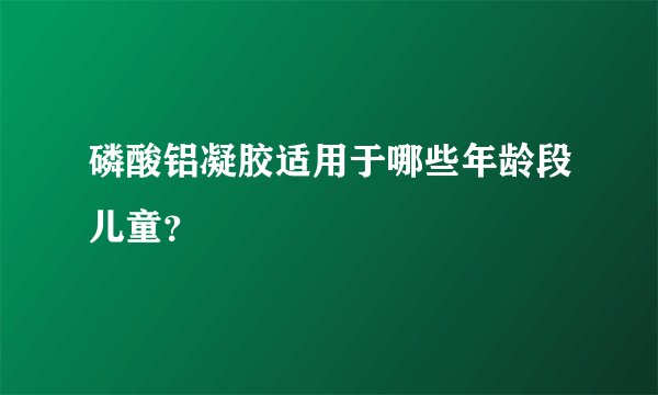 磷酸铝凝胶适用于哪些年龄段儿童?