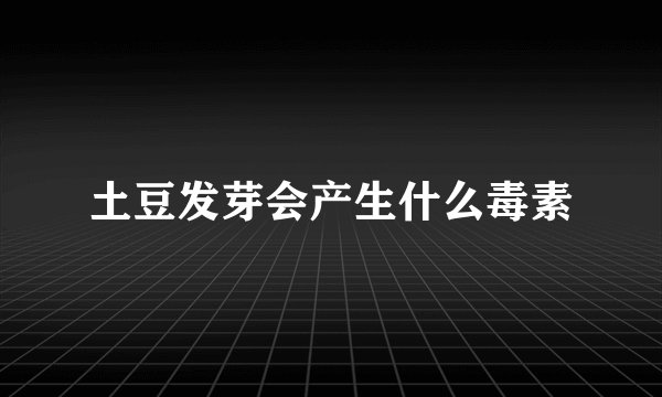 土豆发芽会产生什么毒素