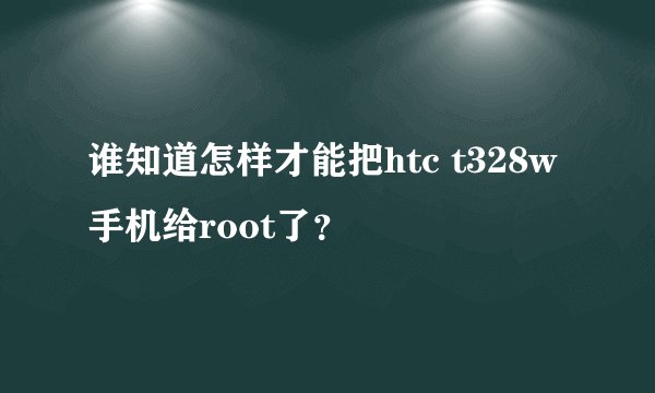 谁知道怎样才能把htc t328w手机给root了？
