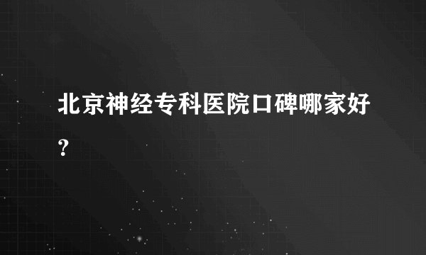 北京神经专科医院口碑哪家好？