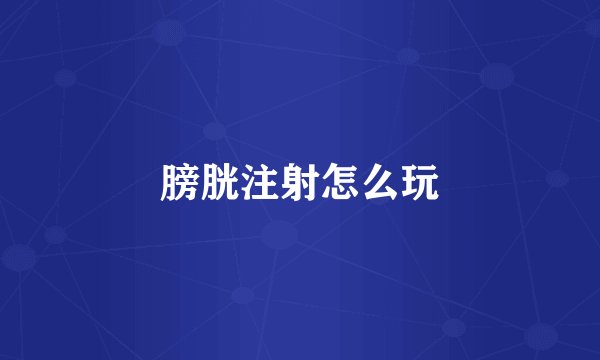 膀胱注射怎么玩