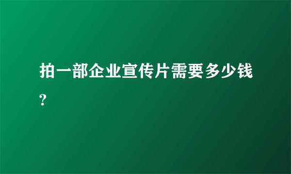 拍一部企业宣传片需要多少钱?