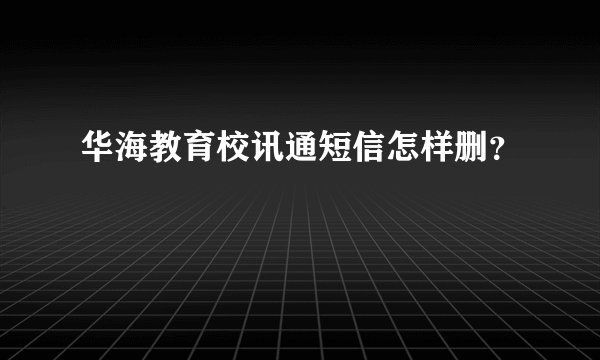 华海教育校讯通短信怎样删？