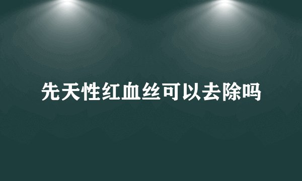 先天性红血丝可以去除吗