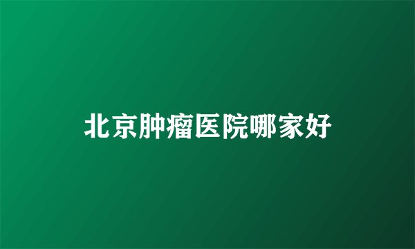北京肿瘤医院哪家好