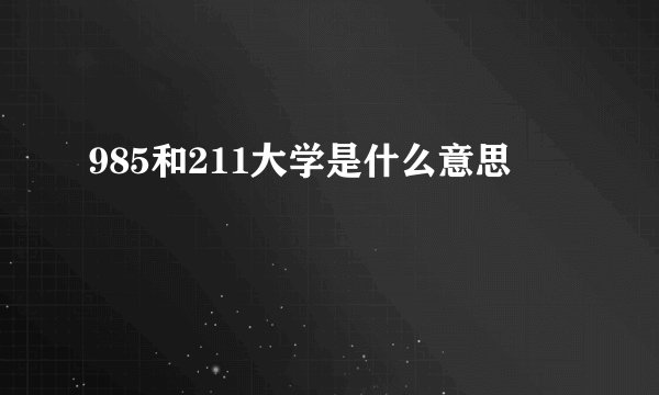 985和211大学是什么意思