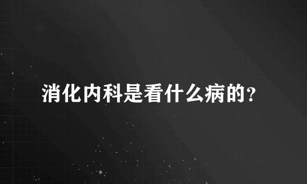 消化内科是看什么病的？