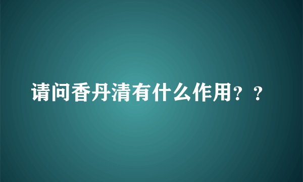 请问香丹清有什么作用??