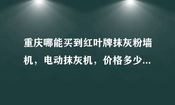 重庆哪能买到红叶牌抹灰粉墙机，电动抹灰机，价格多少钱一台？麻烦了大家