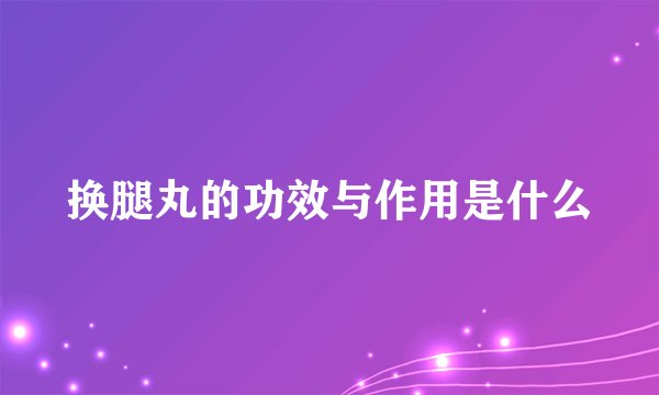 换腿丸的功效与作用是什么